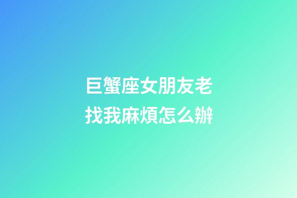 巨蟹座女朋友老找我麻煩怎么辦-第1張-星座運勢-玄機派
