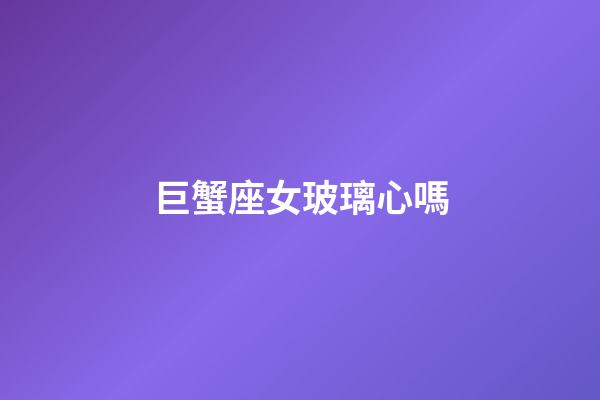 巨蟹座女玻璃心嗎-第1張-星座運(yùn)勢(shì)-玄機(jī)派