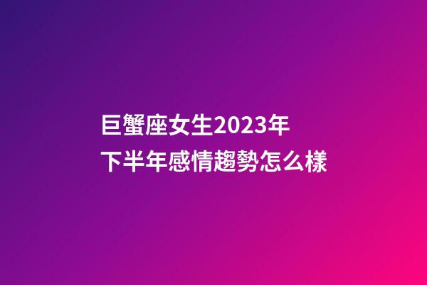 巨蟹座女生2023年下半年感情趨勢怎么樣-第1張-星座運勢-玄機派