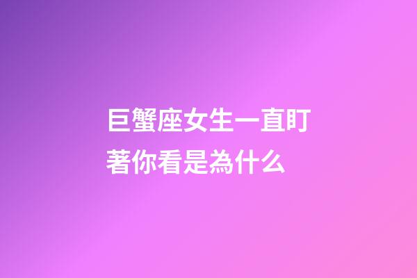 巨蟹座女生一直盯著你看是為什么-第1張-星座運勢-玄機派