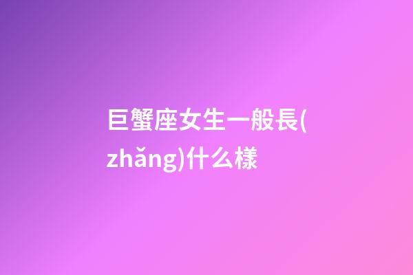 巨蟹座女生一般長(zhǎng)什么樣-第1張-星座運(yùn)勢(shì)-玄機(jī)派