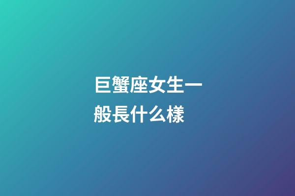 巨蟹座女生一般長什么樣-第1張-星座運(yùn)勢-玄機(jī)派