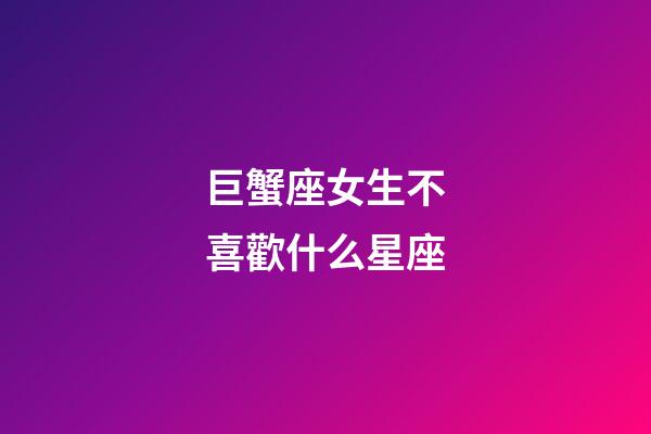 巨蟹座女生不喜歡什么星座-第1張-星座運勢-玄機派