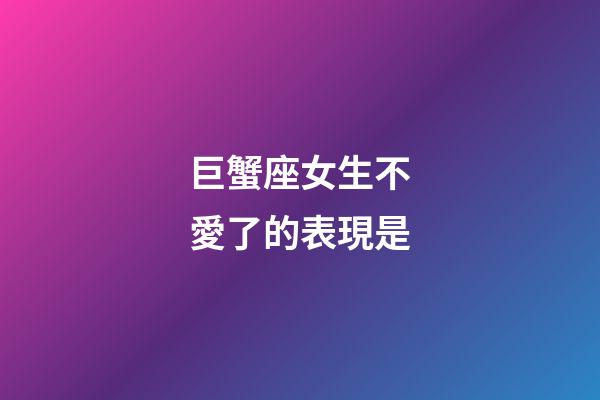巨蟹座女生不愛了的表現是-第1張-星座運勢-玄機派