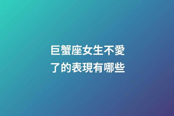 巨蟹座女生不愛了的表現有哪些-第1張-星座運勢-玄機派