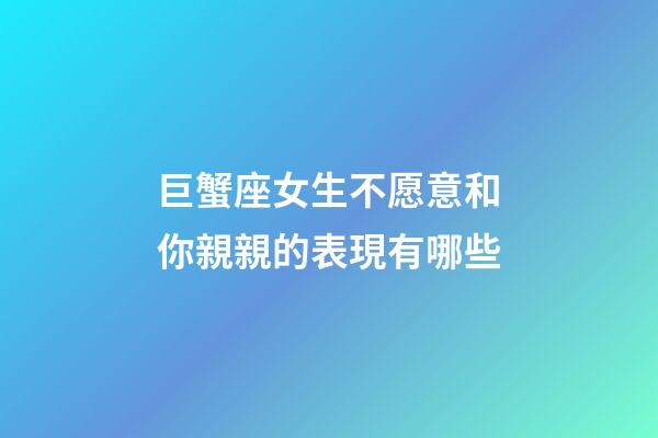 巨蟹座女生不愿意和你親親的表現有哪些-第1張-星座運勢-玄機派