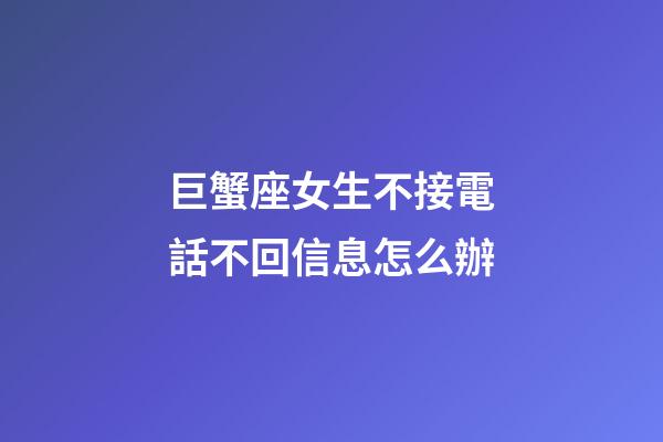 巨蟹座女生不接電話不回信息怎么辦-第1張-星座運勢-玄機派