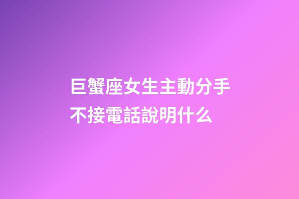 巨蟹座女生主動分手不接電話說明什么-第1張-星座運(yùn)勢-玄機(jī)派