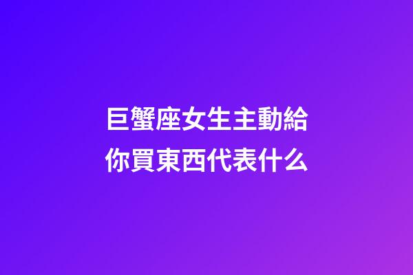 巨蟹座女生主動給你買東西代表什么-第1張-星座運勢-玄機派