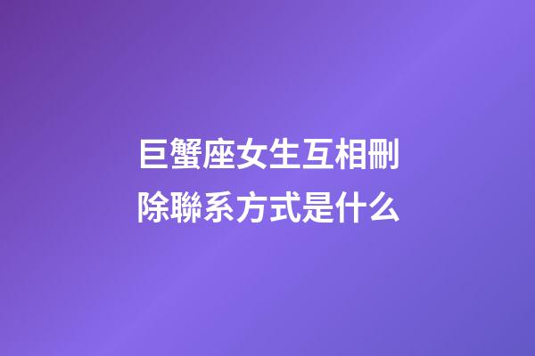 巨蟹座女生互相刪除聯系方式是什么-第1張-星座運勢-玄機派