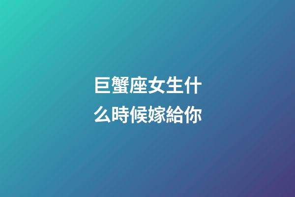 巨蟹座女生什么時候嫁給你