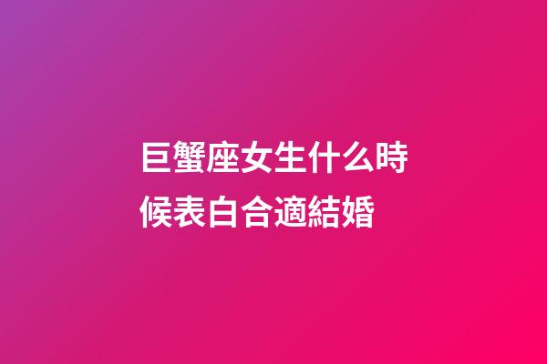 巨蟹座女生什么時候表白合適結婚-第1張-星座運勢-玄機派