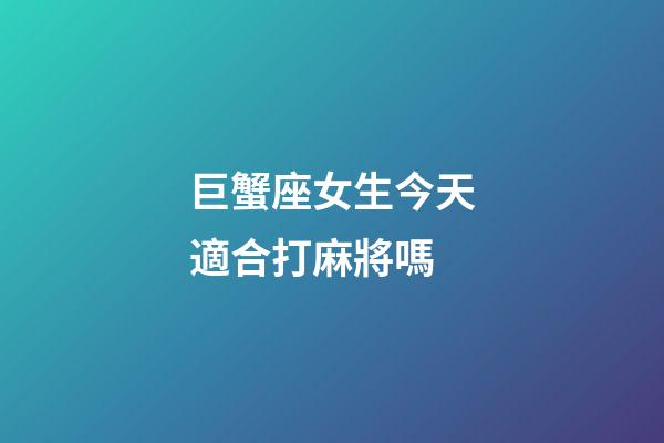 巨蟹座女生今天適合打麻將嗎-第1張-星座運勢-玄機派