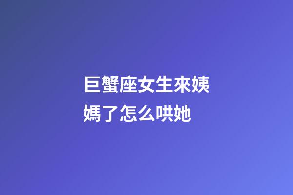 巨蟹座女生來姨媽了怎么哄她