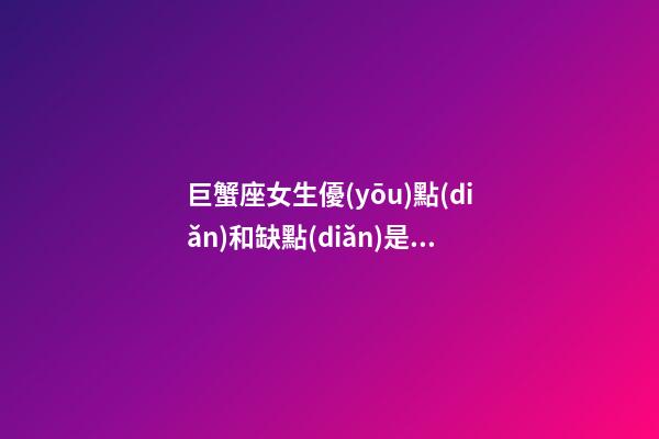 巨蟹座女生優(yōu)點(diǎn)和缺點(diǎn)是什么樣的-第1張-星座運(yùn)勢-玄機(jī)派
