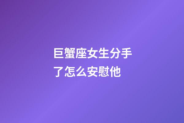 巨蟹座女生分手了怎么安慰他-第1張-星座運勢-玄機派