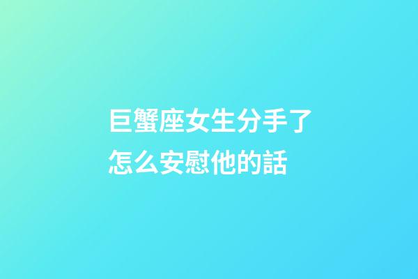 巨蟹座女生分手了怎么安慰他的話-第1張-星座運勢-玄機派