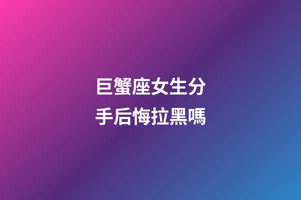 巨蟹座女生分手后悔拉黑嗎-第1張-星座運(yùn)勢(shì)-玄機(jī)派
