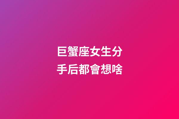 巨蟹座女生分手后都會想啥-第1張-星座運勢-玄機派
