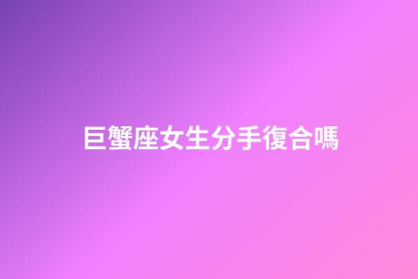 巨蟹座女生分手復合嗎-第1張-星座運勢-玄機派