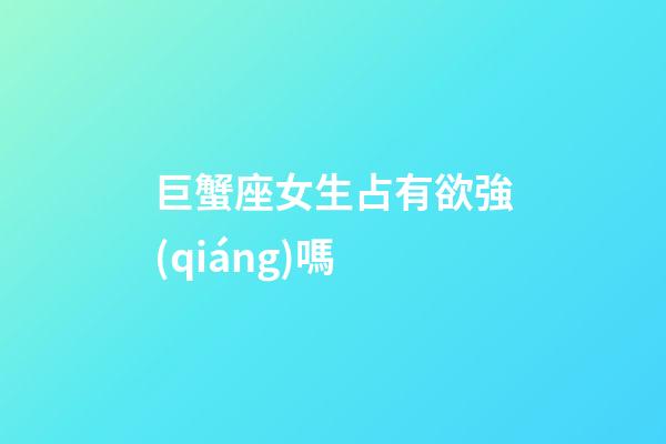 巨蟹座女生占有欲強(qiáng)嗎-第1張-星座運(yùn)勢(shì)-玄機(jī)派