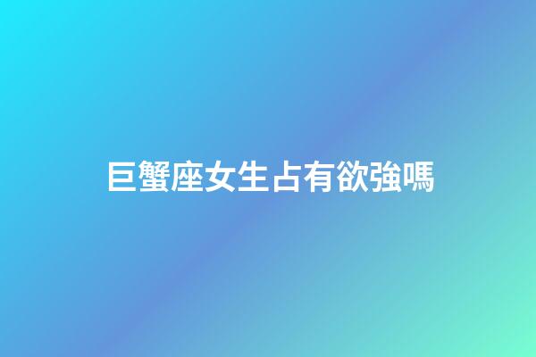 巨蟹座女生占有欲強嗎