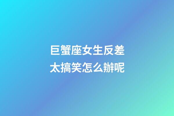 巨蟹座女生反差太搞笑怎么辦呢-第1張-星座運勢-玄機派