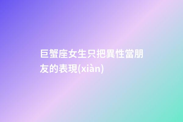 巨蟹座女生只把異性當朋友的表現(xiàn)-第1張-星座運勢-玄機派