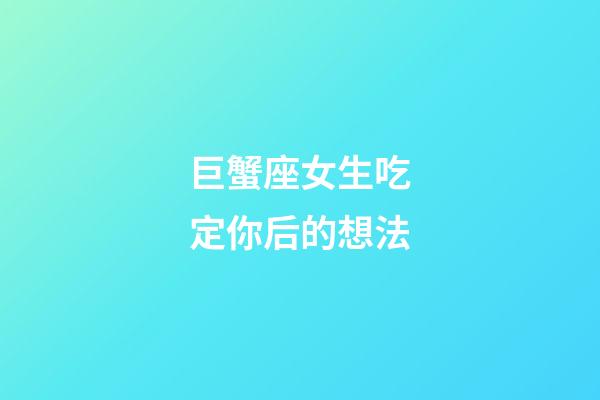 巨蟹座女生吃定你后的想法-第1張-星座運勢-玄機派