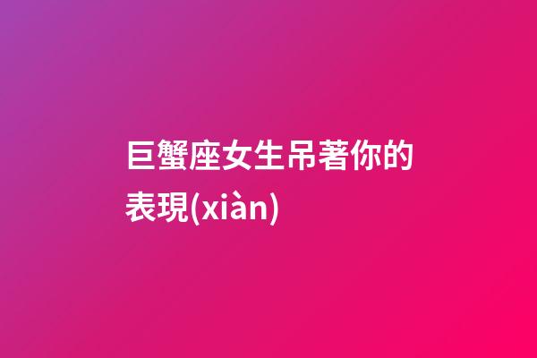 巨蟹座女生吊著你的表現(xiàn)-第1張-星座運(yùn)勢(shì)-玄機(jī)派