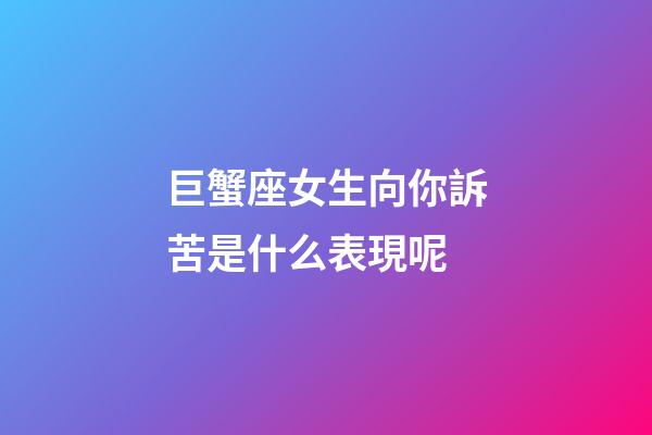 巨蟹座女生向你訴苦是什么表現呢-第1張-星座運勢-玄機派