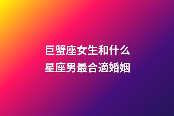 巨蟹座女生和什么星座男最合適婚姻-第1張-星座運勢-玄機派