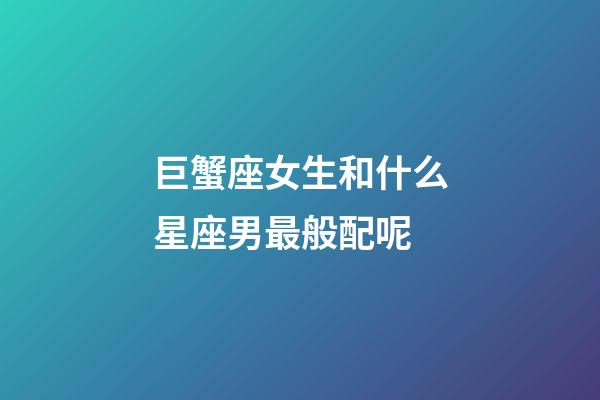 巨蟹座女生和什么星座男最般配呢-第1張-星座運勢-玄機派