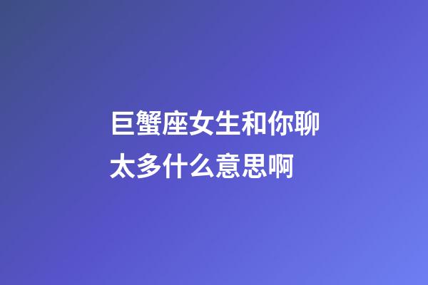 巨蟹座女生和你聊太多什么意思啊-第1張-星座運勢-玄機派