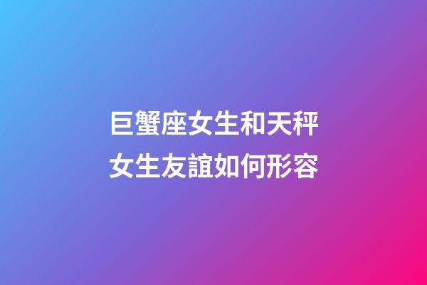巨蟹座女生和天秤女生友誼如何形容-第1張-星座運勢-玄機派