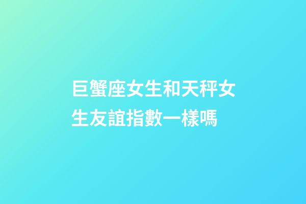 巨蟹座女生和天秤女生友誼指數一樣嗎-第1張-星座運勢-玄機派
