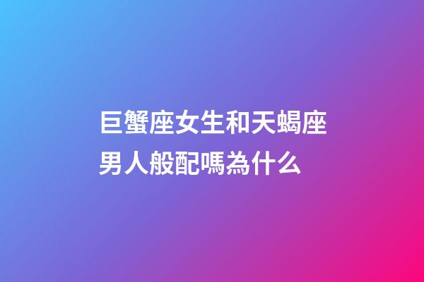 巨蟹座女生和天蝎座男人般配嗎為什么-第1張-星座運(yùn)勢(shì)-玄機(jī)派