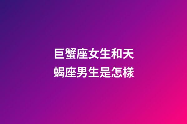 巨蟹座女生和天蝎座男生是怎樣