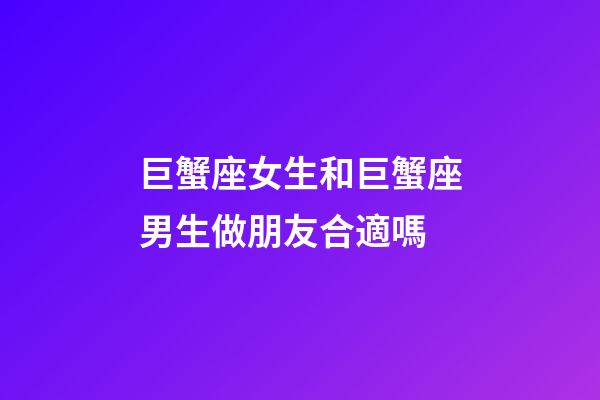 巨蟹座女生和巨蟹座男生做朋友合適嗎-第1張-星座運勢-玄機派