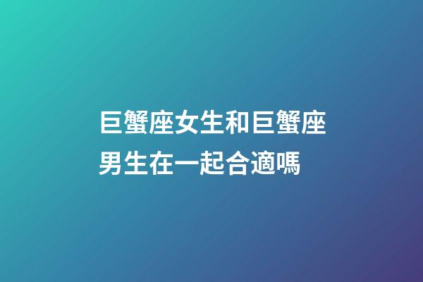 巨蟹座女生和巨蟹座男生在一起合適嗎-第1張-星座運(yùn)勢(shì)-玄機(jī)派
