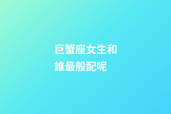 巨蟹座女生和誰最般配呢-第1張-星座運勢-玄機派