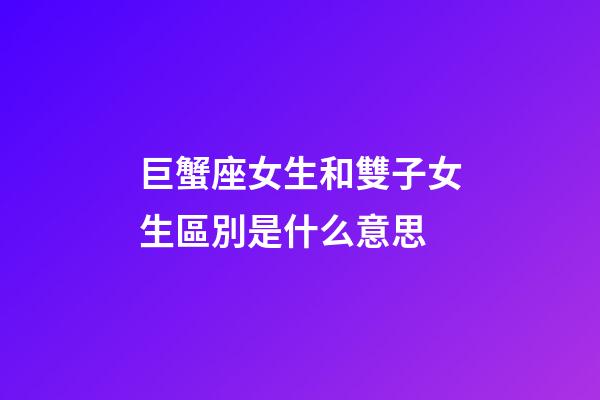 巨蟹座女生和雙子女生區別是什么意思-第1張-星座運勢-玄機派