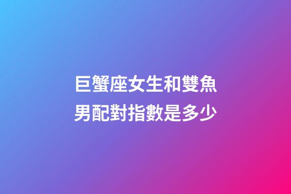 巨蟹座女生和雙魚男配對指數是多少