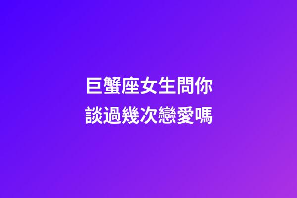 巨蟹座女生問你談過幾次戀愛嗎-第1張-星座運勢-玄機派