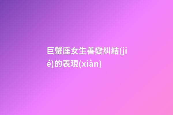 巨蟹座女生善變糾結(jié)的表現(xiàn)