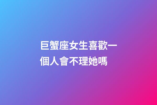巨蟹座女生喜歡一個人會不理她嗎-第1張-星座運勢-玄機派