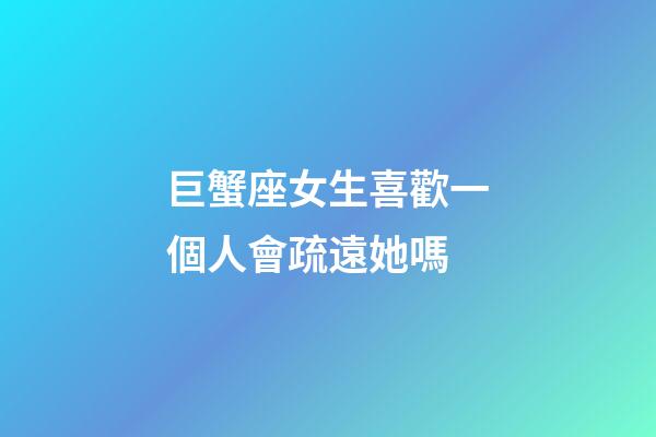 巨蟹座女生喜歡一個人會疏遠她嗎-第1張-星座運勢-玄機派
