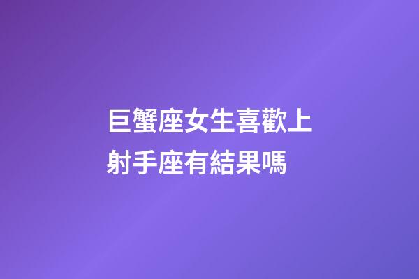 巨蟹座女生喜歡上射手座有結果嗎-第1張-星座運勢-玄機派