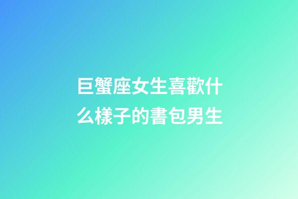 巨蟹座女生喜歡什么樣子的書包男生-第1張-星座運勢-玄機派