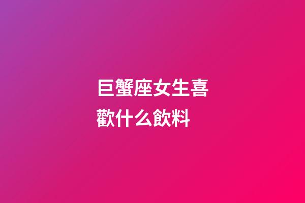 巨蟹座女生喜歡什么飲料-第1張-星座運勢-玄機派